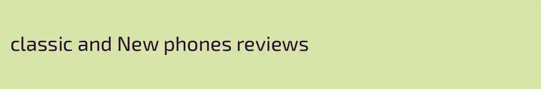 classic and New phones reviews
